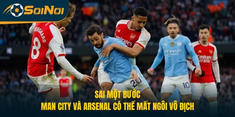 Sai Một Bước, Man City và Arsenal Có Thể Mất Ngôi Vô Địch
