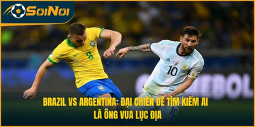 Brazil vs Argentina: Đại Chiến Để Tìm Kiếm Ai Là Ông Vua Lục Địa