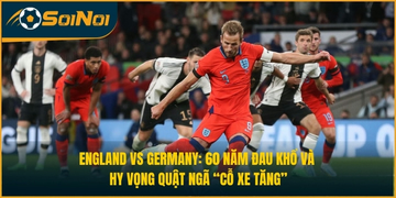 England vs Germany: 60 Năm Đau Khổ Và Hy Vọng Quật Ngã “Cỗ Xe Tăng”