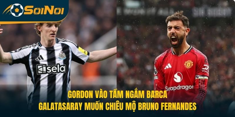 Gordon Vào Tầm Ngắm Barca, Galatasaray Chiêu Mộ Bruno Fernandes?