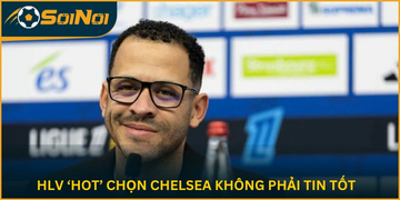 HLV ‘Hot’ Chọn Chelsea Không Phải Tin Tốt