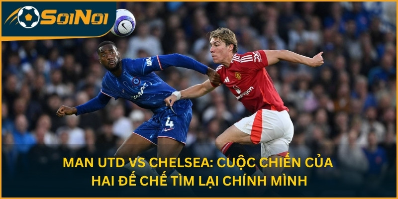 Man Utd vs Chelsea: Cuộc Chiến Của Hai Đế Chế Tìm Lại Chính Mình