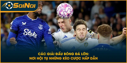Các Giải Đấu Bóng Đá Lớn: Nơi Hội Tụ Những Kèo Cược Hấp Dẫn