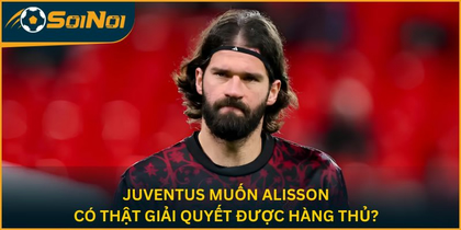 Juventus mà kéo được Alisson về thì coi như fix xong hàng thủ