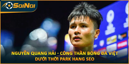 Nguyễn Quang Hải – Công Thần Bóng Đá Việt Dưới Thời Park Hang Seo