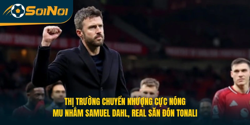 Màn chuyển nhượng cực nóng: MU nhắm Dahl, Real săn đón Tonali