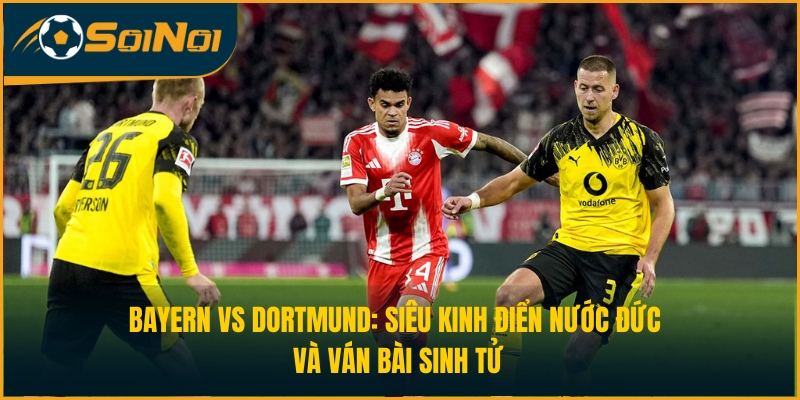 Bayern vs Dortmund: Siêu Kinh Điển Nước Đức Và Ván Bài Sinh Tử