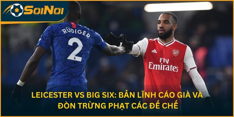 Leicester vs Big Six: Bản Lĩnh Cáo Già Và Đòn Trừng Phạt Các Đế Chế