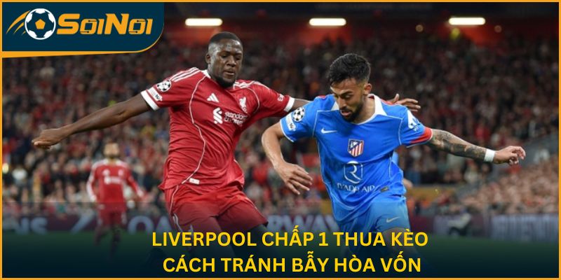 Liverpool Chấp 1 Thua Kèo – Cách Tránh Bẫy Hòa Vốn