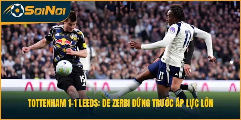 Tottenham 1-1 Leeds: De Zerbi Đứng Trước Áp Lực Lớn