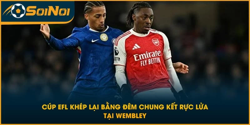 Cúp EFL khép lại bằng đêm chung kết rực lửa tại Wembley