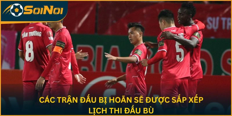 Các trận đấu bị hoãn sẽ được sắp xếp lịch thi đấu bù