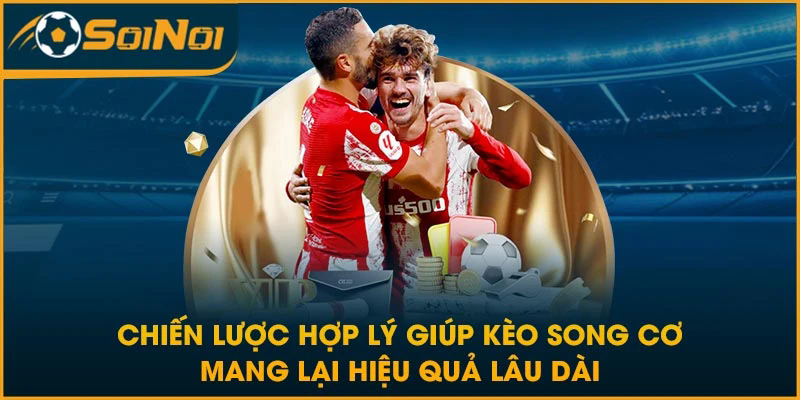 Chiến lược hợp lý giúp kèo song cơ mang lại hiệu quả lâu dài