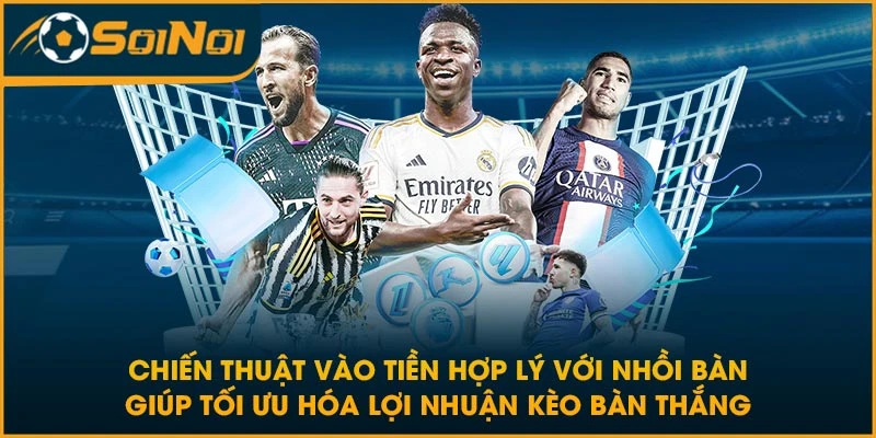 Chiến thuật vào tiền hợp lý với nhồi bàn giúp tối ưu hóa lợi nhuận kèo bàn thắng