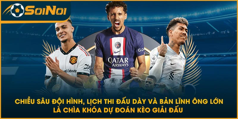 Chiều sâu đội hình, lịch thi đấu dày và bản lĩnh ông lớn là chìa khóa dự đoán kèo giải đấu 