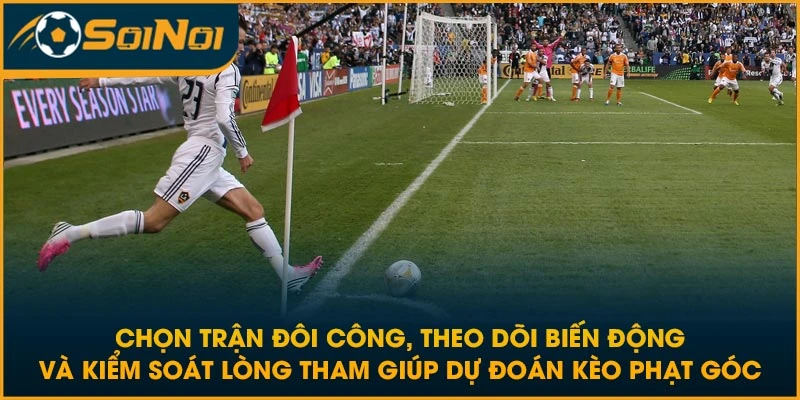 Chọn trận đôi công, theo dõi biến động và kiểm soát lòng tham giúp dự đoán kèo phạt góc
