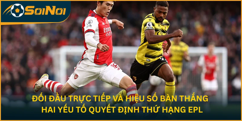 Đối đầu trực tiếp và hiệu số bàn thắng - Hai yếu tố quyết định thứ hạng EPL