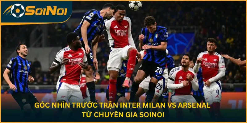 Góc nhìn trước trận Inter Milan vs Arsenal từ chuyên gia SoiNoi