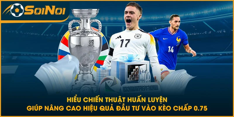 Hiểu chiến thuật huấn luyện giúp nâng cao hiệu quả đầu tư vào kèo chấp 0.75