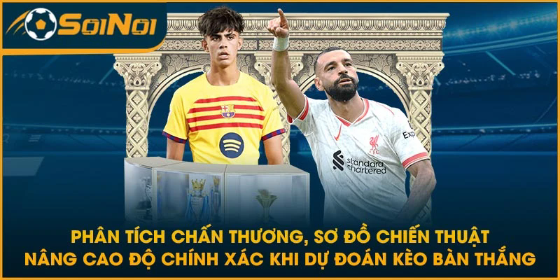 Phân tích chấn thương, sơ đồ chiến thuật nâng cao độ chính xác khi dự đoán kèo bàn thắng
