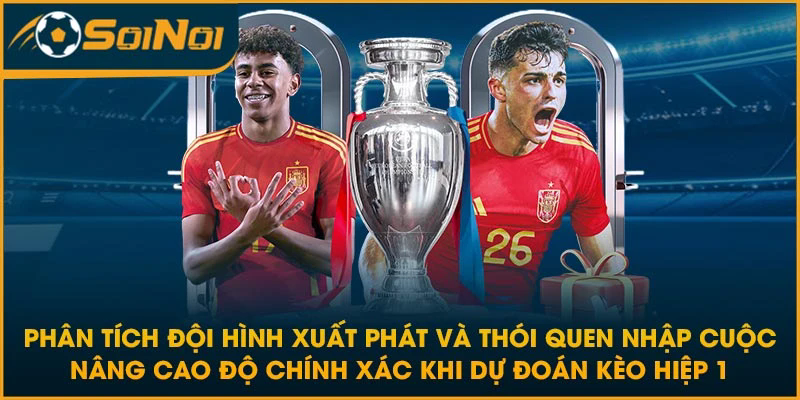 Phân tích đội hình xuất phát và thói quen nhập cuộc nâng cao độ chính xác khi dự đoán kèo hiệp 1