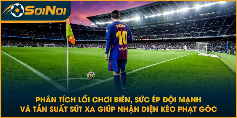 Phân tích lối chơi biên, sức ép đội mạnh và tần suất sút xa giúp nhận diện kèo phạt góc
