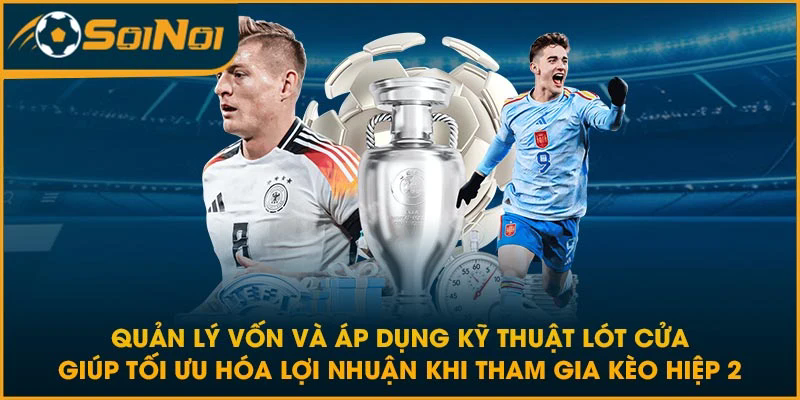 Quản lý vốn và áp dụng kỹ thuật lót cửa giúp tối ưu hóa lợi nhuận khi tham gia kèo hiệp 2