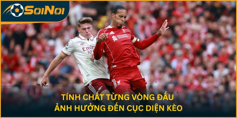 Tính chất từng vòng đấu ảnh hưởng đến cục diện kèo