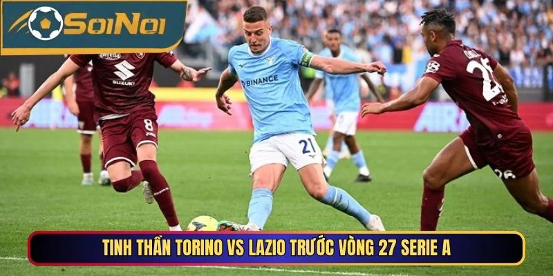 Tinh thần Torino vs Lazio trước vòng 27 Serie A