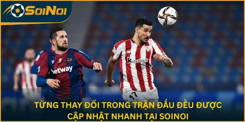 Từng thay đổi trong trận đấu đều được cập nhật nhanh tại SoiNoi