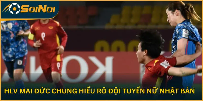 HLV Mai Đức Chung hiểu rõ đội tuyển nữ Nhật Bản