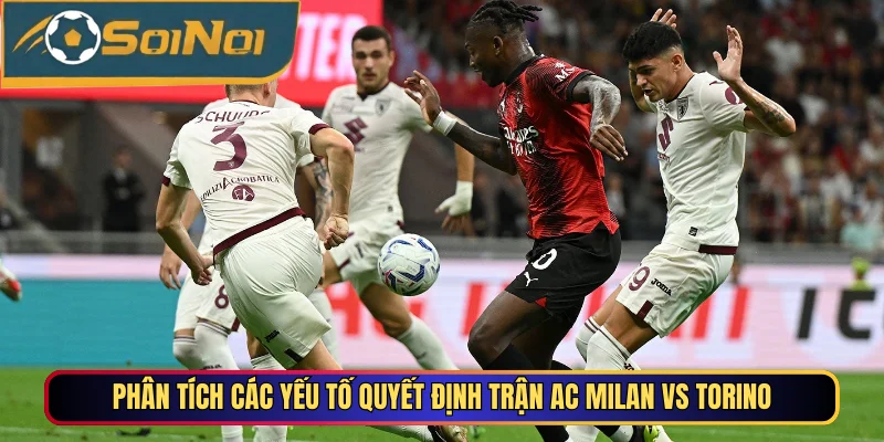 Phân tích các yếu tố quyết định trận AC Milan vs Torino