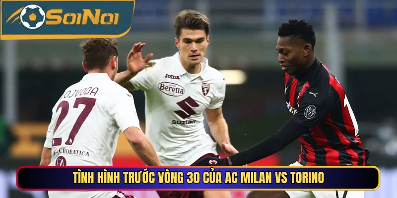 Tình hình trước vòng 30 của AC Milan vs Torino
