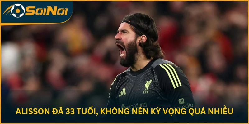 Alisson đã 33 tuổi, không nên kỳ vọng quá nhiều