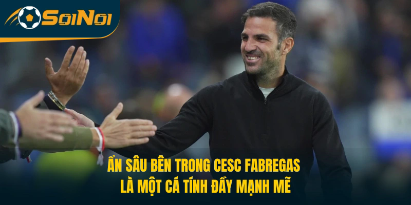 Ẩn sâu bên trong Cesc Fabregas là một cá tính đầy mạnh mẽ