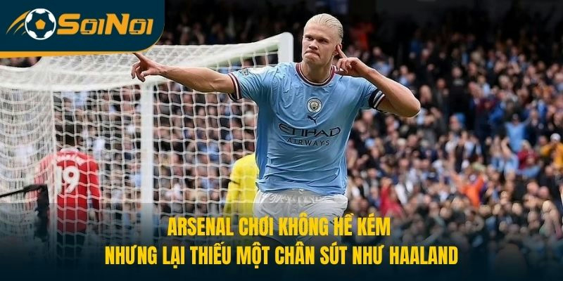 Arsenal chơi không hề kém nhưng lại thiếu một chân sút như Haaland