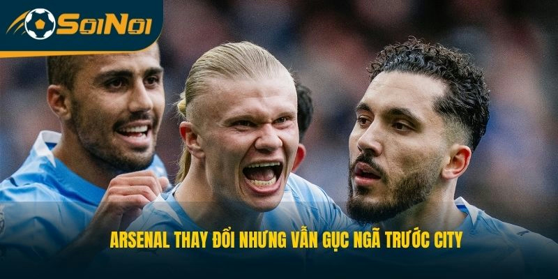 Arsenal thay đổi nhưng vẫn gục ngã trước City