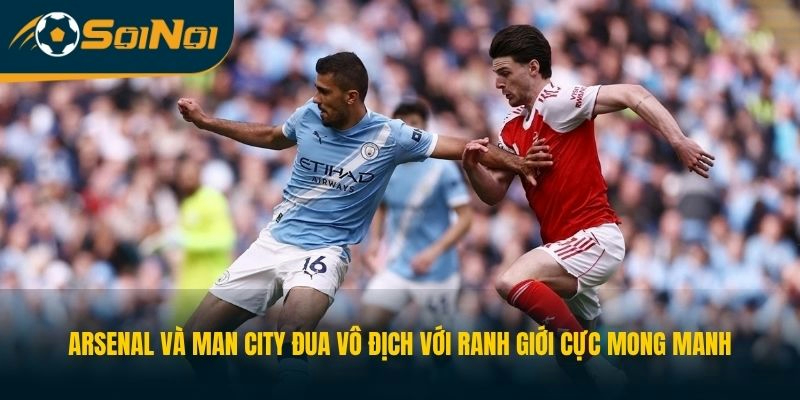 Arsenal và Man City đua vô địch với ranh giới cực mong manh