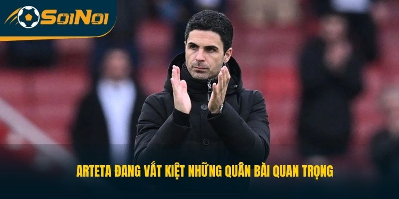 Arteta đang vắt kiệt những quân bài quan trọng