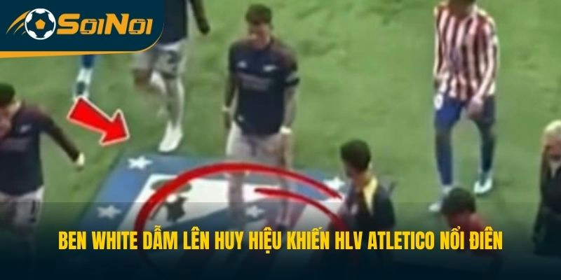 Ben White dẫm lên huy hiệu khiến HLV Atletico nổi điên
