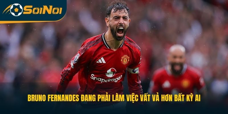 Bruno Fernandes đang phải làm việc vất vả hơn bất kỳ ai