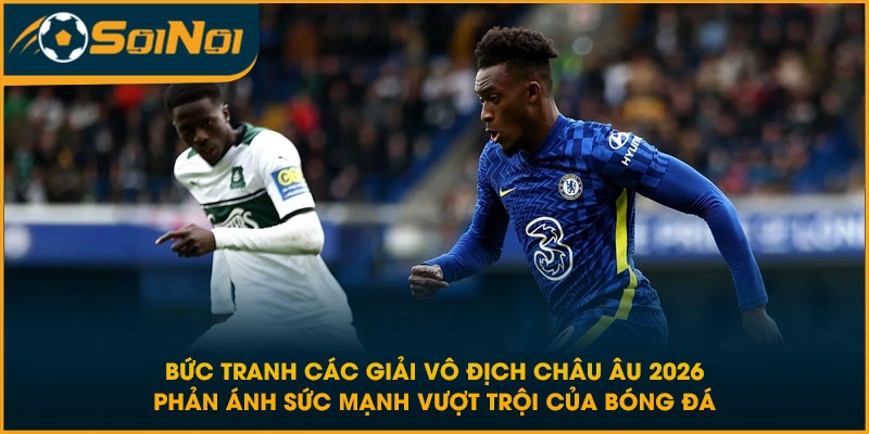 Bức tranh các giải vô địch châu Âu 2026 phản ánh sức mạnh vượt trội của bóng đá