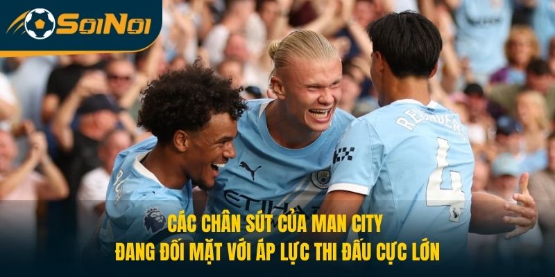 Các chân sút của Man City đang đối mặt với áp lực thi đấu cực lớn