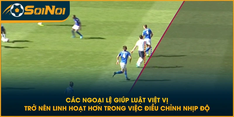 Các ngoại lệ giúp luật việt vị trở nên linh hoạt hơn trong việc điều chỉnh nhịp độ