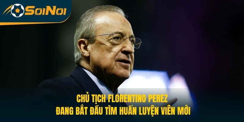 Chủ tịch Florentino Perez đang bắt đầu tìm huấn luyện viên mới
