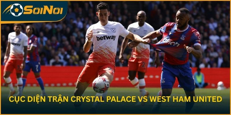 Cục diện trận Crystal Palace vs West Ham United