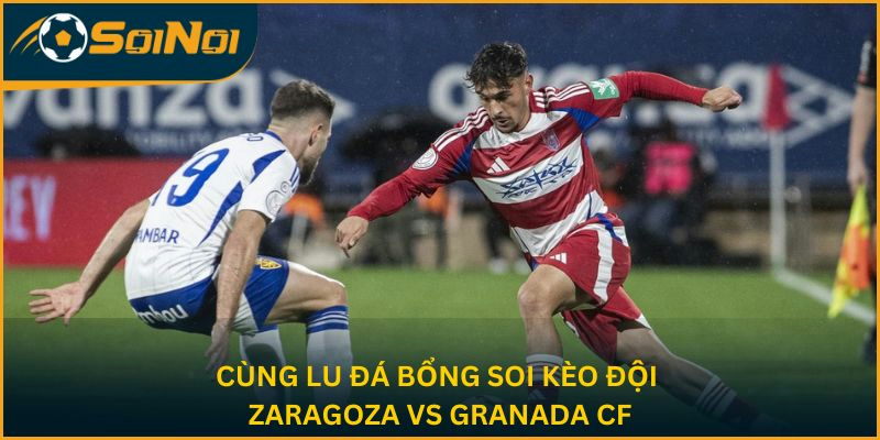Cùng Lu Đá Bổng soi kèo hai đội Zaragoza vs Granada CF