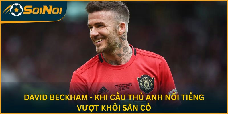 David Beckham - Khi cầu thủ Anh nổi tiếng vượt khỏi sân cỏ