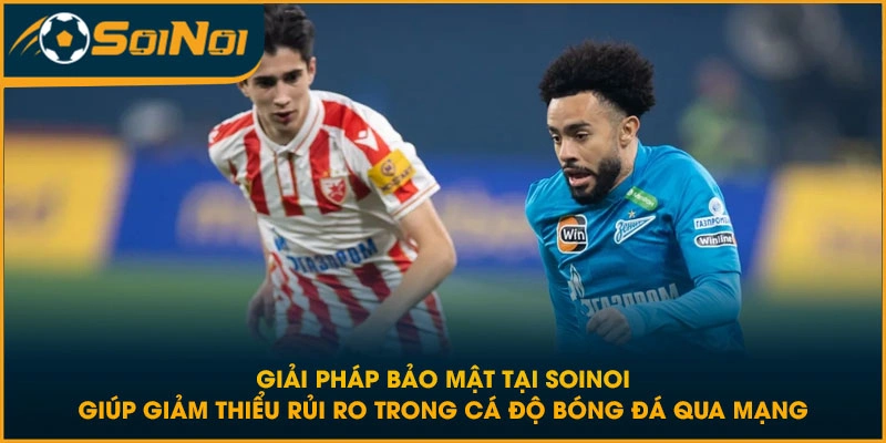 Giải pháp bảo mật tại SoiNoi giúp giảm thiểu rủi ro trong cá độ bóng đá qua mạng