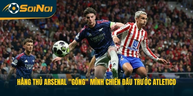 Hàng thủ Arsenal "gồng" mình chiến đấu trước Atletico